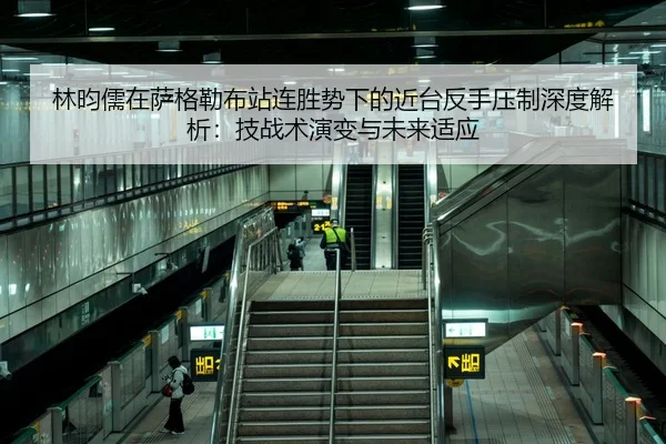 林昀儒在萨格勒布站连胜势下的近台反手压制深度解析：技战术演变与未来适应