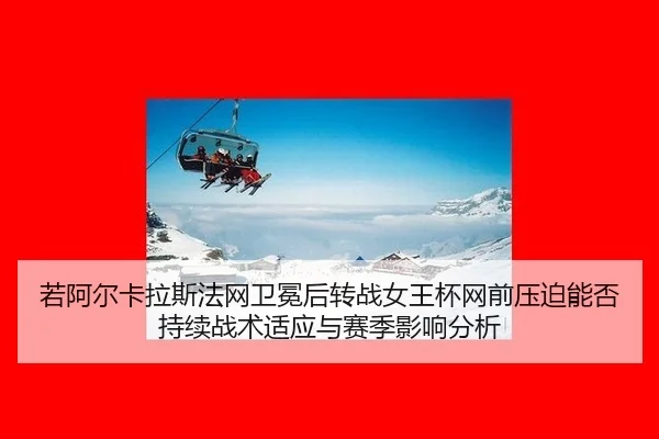 若阿尔卡拉斯法网卫冕后转战女王杯网前压迫能否持续战术适应与赛季影响分析（jiuyou）