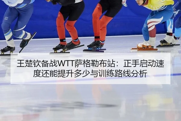 王楚钦备战WTT萨格勒布站：正手启动速度还能提升多少与训练路线分析 | jiuyou