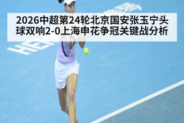 2026中超第24轮北京国安张玉宁头球双响2-0上海申花争冠关键战分析 | jiuyou