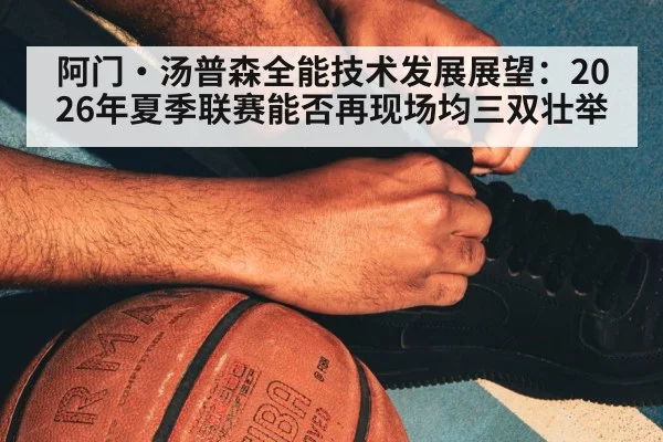 阿门·汤普森全能技术发展展望：2026年夏季联赛能否再现场均三双壮举（jiuyou）
