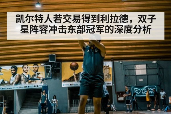 凯尔特人若交易得到利拉德，双子星阵容冲击东部冠军的深度分析