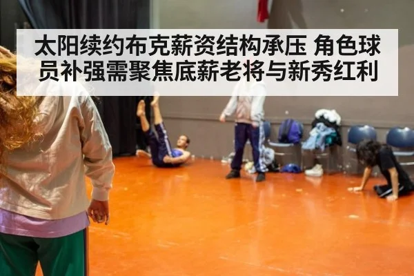 太阳续约布克薪资结构承压 角色球员补强需聚焦底薪老将与新秀红利 | jiuyou