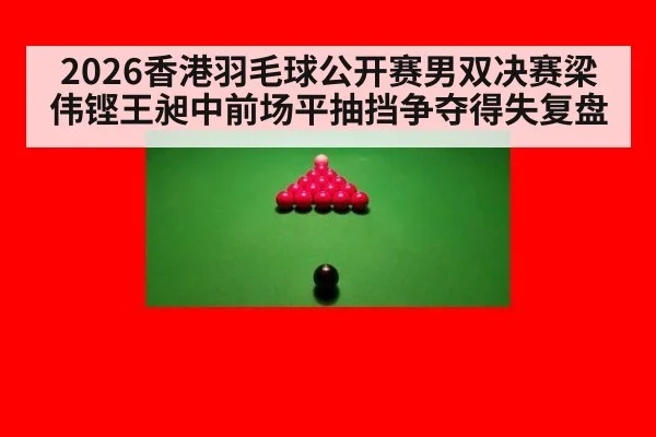 2026香港羽毛球公开赛男双决赛梁伟铿王昶中前场平抽挡争夺得失复盘（jiuyou）
