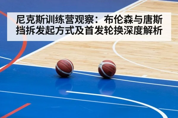 尼克斯训练营观察:布伦森与唐斯挡拆发起方式及首发轮换深度解析 | jiuyou