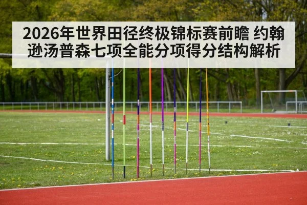 2026年世界田径终极锦标赛前瞻 约翰逊汤普森七项全能分项得分结构解析 | jiuyou