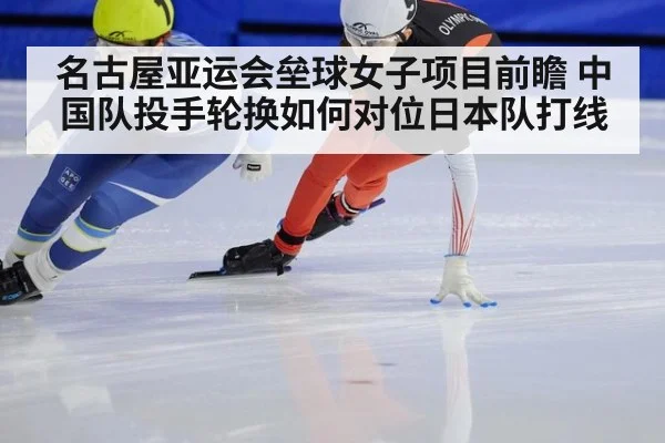 名古屋亚运会垒球女子项目前瞻 中国队投手轮换如何对位日本队打线（jiuyou）