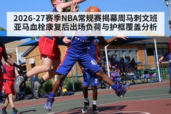 2026-27赛季NBA常规赛揭幕周马刺文班亚马血栓康复后出场负荷与护框覆盖分析（jiuyou）