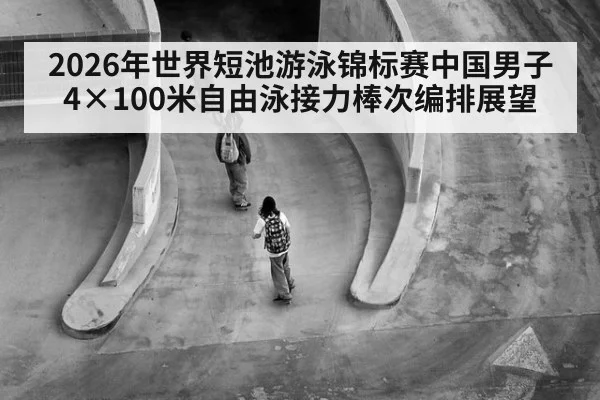 2026年世界短池游泳锦标赛中国男子4×100米自由泳接力棒次编排展望
