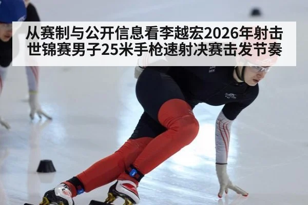 从赛制与公开信息看李越宏2026年射击世锦赛男子25米手枪速射决赛击发节奏