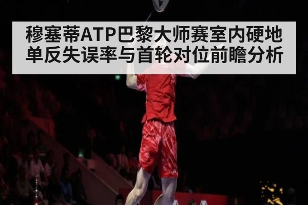穆塞蒂ATP巴黎大师赛室内硬地单反失误率与首轮对位前瞻分析 | jiuyou