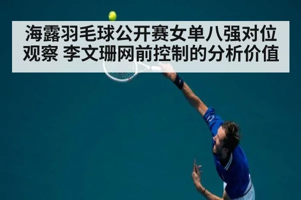 海露羽毛球公开赛女单八强对位观察 李文珊网前控制的分析价值（jiuyou）